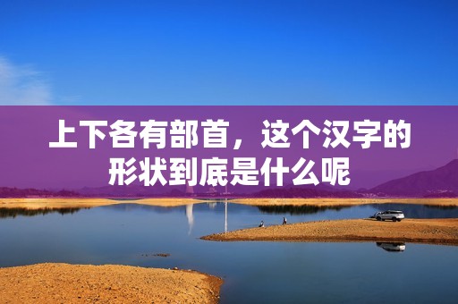 上下各有部首，这个汉字的形状到底是什么呢