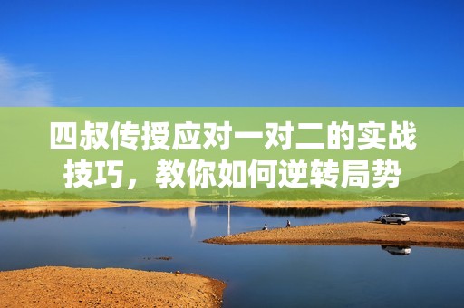 四叔传授应对一对二的实战技巧，教你如何逆转局势