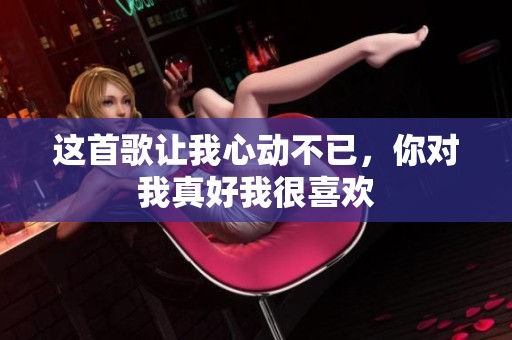这首歌让我心动不已，你对我真好我很喜欢
