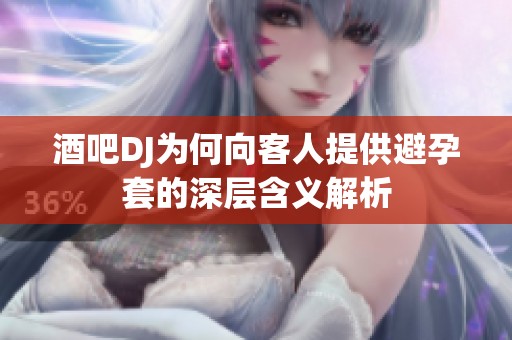 酒吧DJ为何向客人提供避孕套的深层含义解析