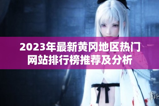 2023年最新黄冈地区热门网站排行榜推荐及分析