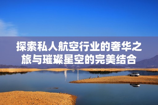 探索私人航空行业的奢华之旅与璀璨星空的完美结合