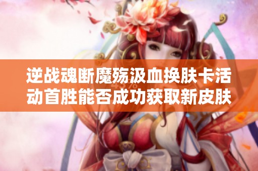 逆战魂断魔殇汲血换肤卡活动首胜能否成功获取新皮肤