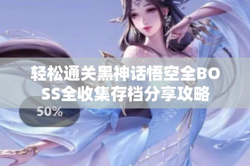 轻松通关黑神话悟空全BOSS全收集存档分享攻略