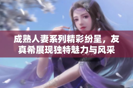 成熟人妻系列精彩纷呈，友真希展现独特魅力与风采