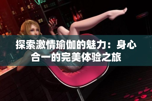探索激情瑜伽的魅力：身心合一的完美体验之旅