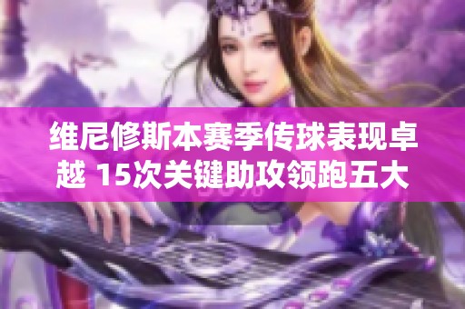 维尼修斯本赛季传球表现卓越 15次关键助攻领跑五大联赛