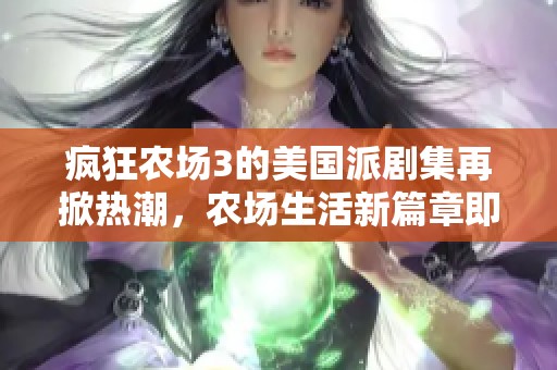 疯狂农场3的美国派剧集再掀热潮，农场生活新篇章即将开启