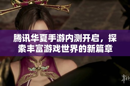腾讯华夏手游内测开启，探索丰富游戏世界的新篇章