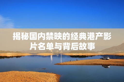 揭秘国内禁映的经典港产影片名单与背后故事