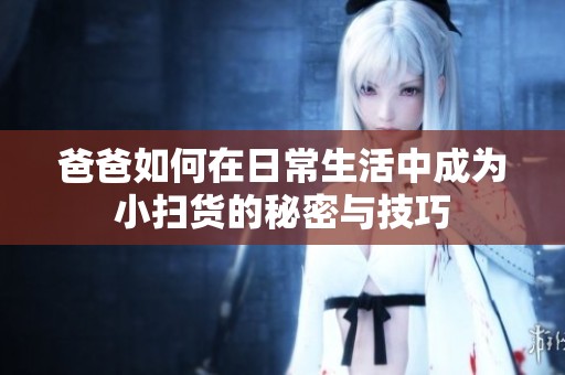 爸爸如何在日常生活中成为小扫货的秘密与技巧