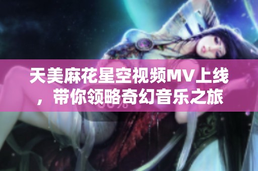 天美麻花星空视频MV上线，带你领略奇幻音乐之旅