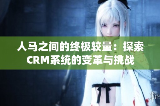 人马之间的终极较量：探索CRM系统的变革与挑战