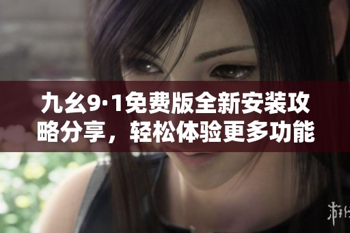 九幺9·1免费版全新安装攻略分享，轻松体验更多功能