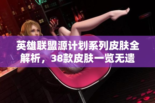 英雄联盟源计划系列皮肤全解析，38款皮肤一览无遗