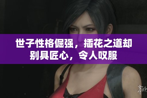 世子性格倔强，插花之道却别具匠心，令人叹服