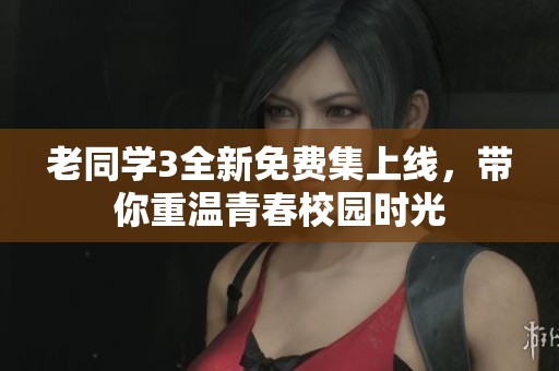 老同学3全新免费集上线，带你重温青春校园时光