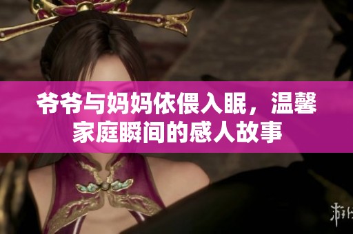 爷爷与妈妈依偎入眠，温馨家庭瞬间的感人故事