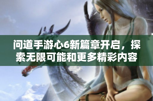 问道手游心6新篇章开启，探索无限可能和更多精彩内容