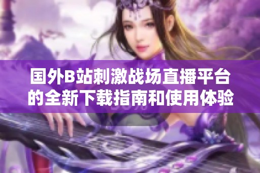 国外B站刺激战场直播平台的全新下载指南和使用体验分享