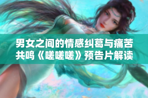 男女之间的情感纠葛与痛苦共鸣《嗟嗟嗟》预告片解读