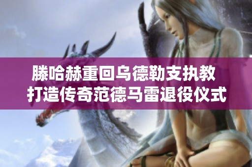 滕哈赫重回乌德勒支执教 打造传奇范德马雷退役仪式