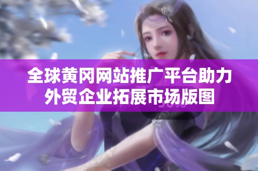 全球黄冈网站推广平台助力外贸企业拓展市场版图