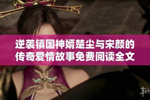 逆袭镇国神婿楚尘与宋颜的传奇爱情故事免费阅读全文