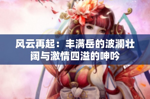 风云再起：丰满岳的波澜壮阔与激情四溢的呻吟