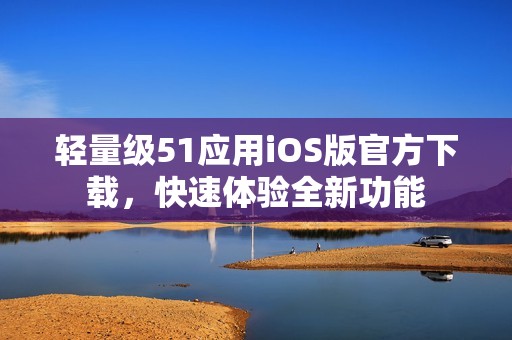 轻量级51应用iOS版官方下载，快速体验全新功能