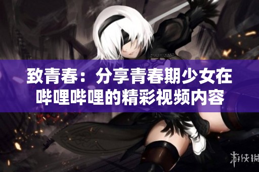 致青春：分享青春期少女在哔哩哔哩的精彩视频内容