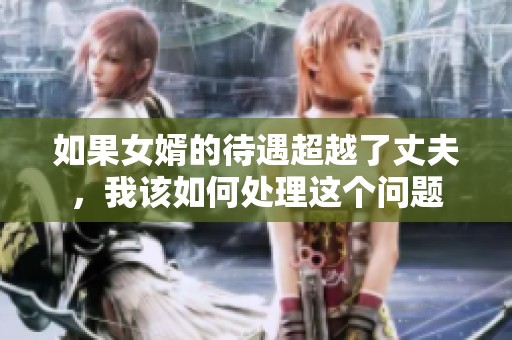 如果女婿的待遇超越了丈夫，我该如何处理这个问题