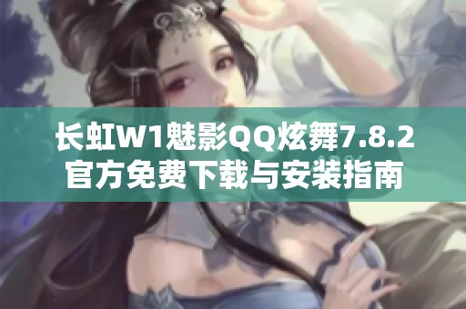 长虹W1魅影QQ炫舞7.8.2官方免费下载与安装指南
