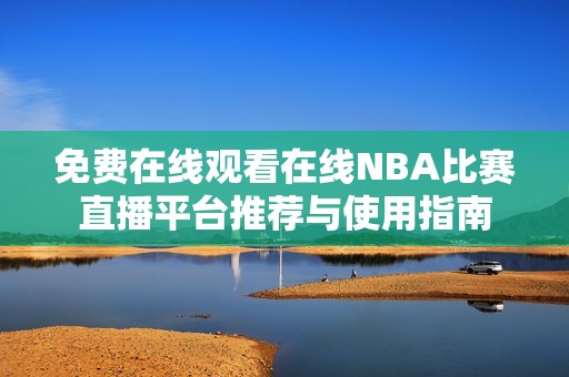 免费在线观看在线NBA比赛直播平台推荐与使用指南