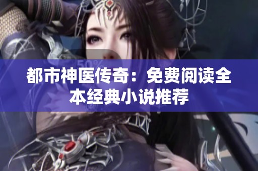 都市神医传奇：免费阅读全本经典小说推荐