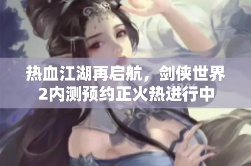 热血江湖再启航，剑侠世界2内测预约正火热进行中