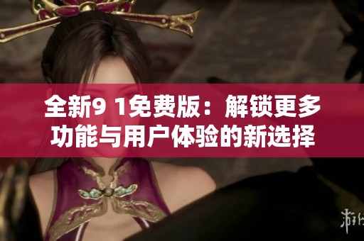全新9 1免费版：解锁更多功能与用户体验的新选择
