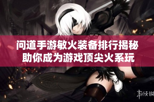 问道手游敏火装备排行揭秘 助你成为游戏顶尖火系玩家