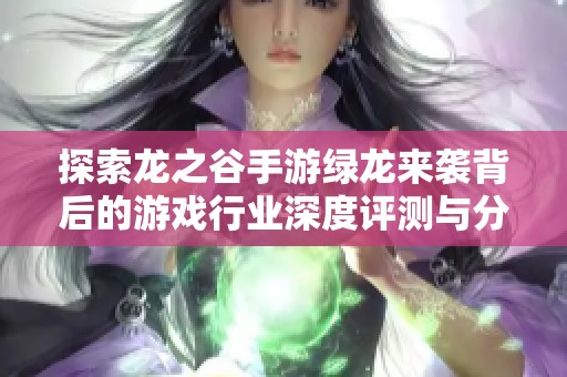 探索龙之谷手游绿龙来袭背后的游戏行业深度评测与分析
