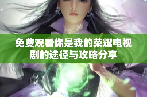 免费观看你是我的荣耀电视剧的途径与攻略分享