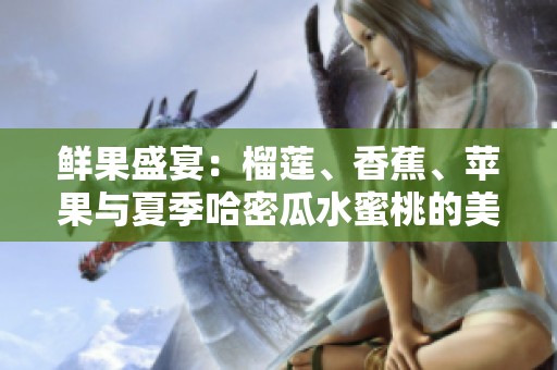 鲜果盛宴：榴莲、香蕉、苹果与夏季哈密瓜水蜜桃的美味组合