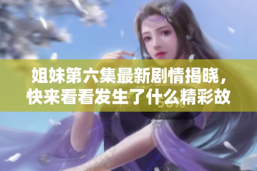 姐妹第六集最新剧情揭晓，快来看看发生了什么精彩故事吧