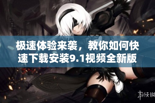 极速体验来袭，教你如何快速下载安装9.1视频全新版本