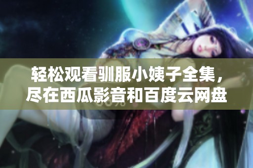 轻松观看驯服小姨子全集，尽在西瓜影音和百度云网盘分享