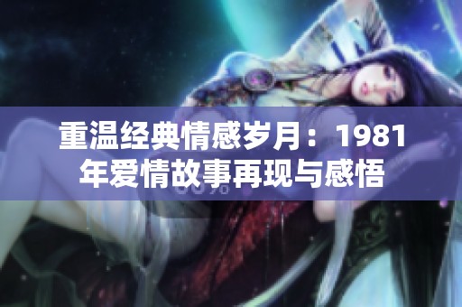 重温经典情感岁月：1981年爱情故事再现与感悟