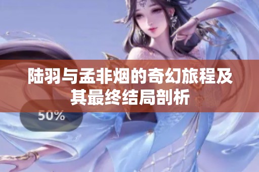 陆羽与孟非烟的奇幻旅程及其最终结局剖析