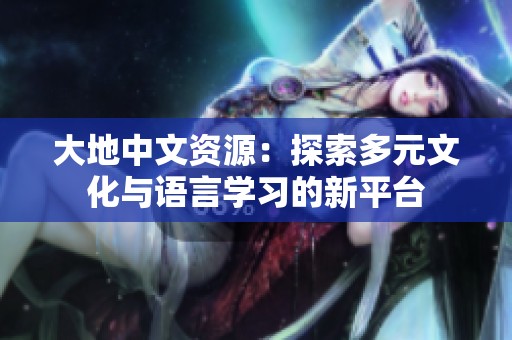 大地中文资源：探索多元文化与语言学习的新平台
