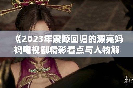 《2023年震撼回归的漂亮妈妈电视剧精彩看点与人物解析》