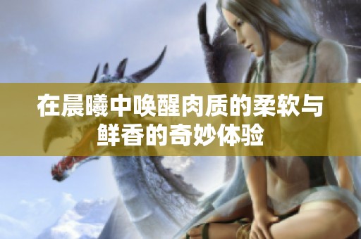 在晨曦中唤醒肉质的柔软与鲜香的奇妙体验