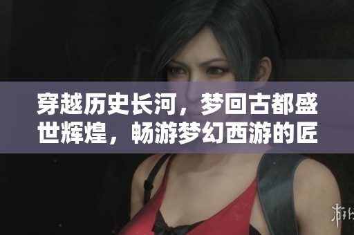 穿越历史长河，梦回古都盛世辉煌，畅游梦幻西游的匠心世界